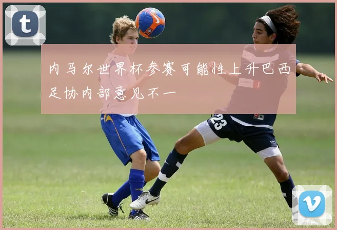 内马尔世界杯参赛可能性上升巴西足协内部意见不一