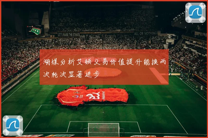 湖媒分析艾顿交易价值提升能换两次轮次显著进步