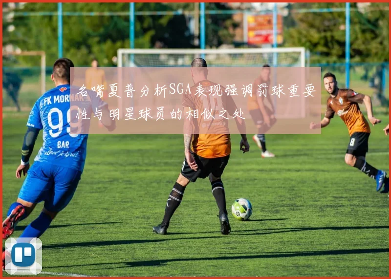 名嘴夏普分析SGA表现强调罚球重要性与明星球员的相似之处