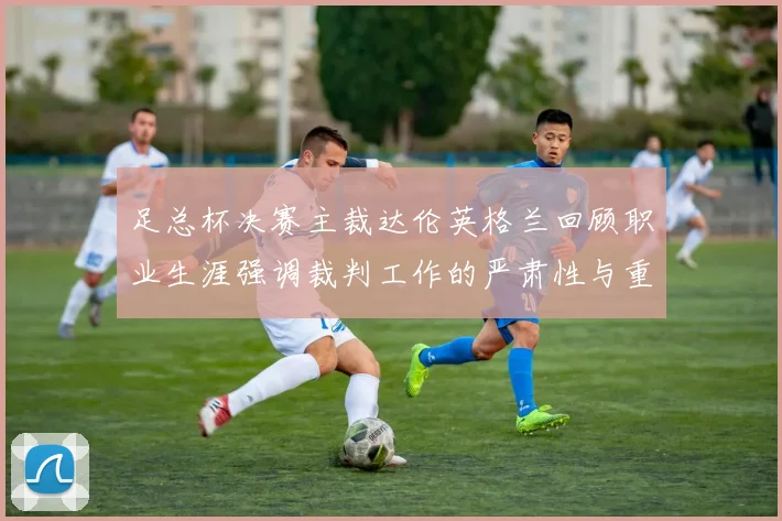 足总杯决赛主裁达伦英格兰回顾职业生涯强调裁判工作的严肃性与重要性
