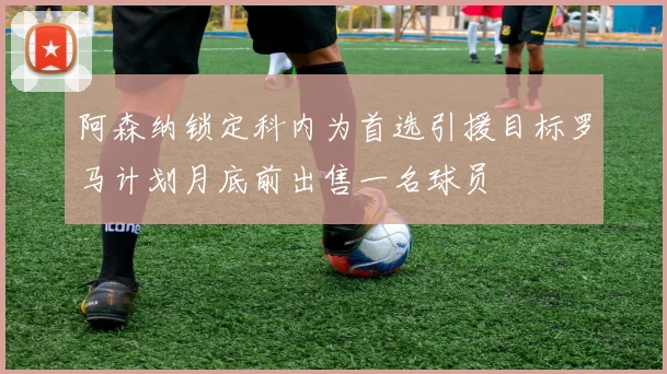 阿森纳锁定科内为首选引援目标罗马计划月底前出售一名球员