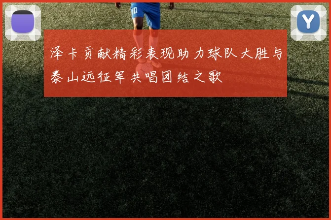 泽卡贡献精彩表现助力球队大胜与泰山远征军共唱团结之歌