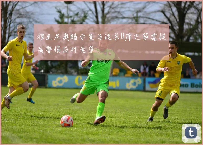 穆里尼奥暗示皇马追求B席巴萨需提高警惕应对竞争