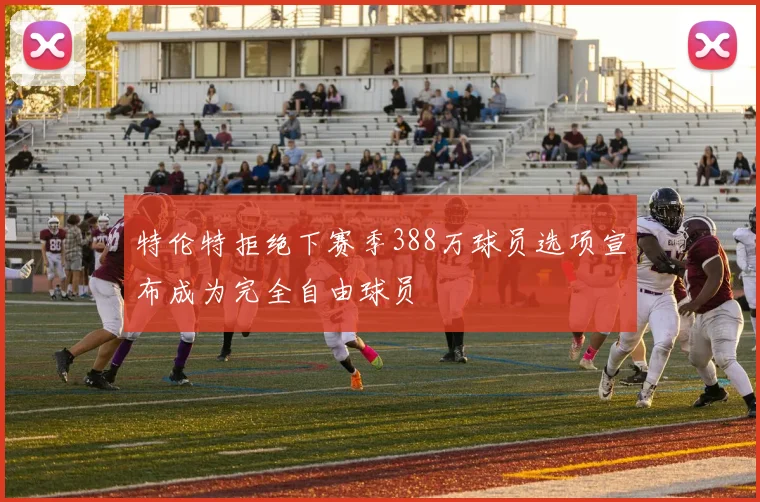 特伦特拒绝下赛季388万球员选项宣布成为完全自由球员