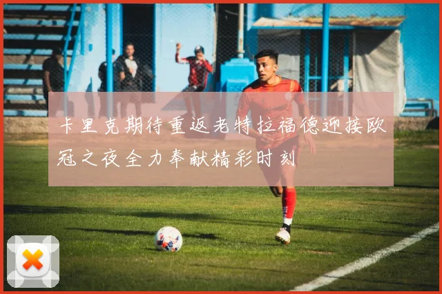 卡里克期待重返老特拉福德迎接欧冠之夜全力奉献精彩时刻