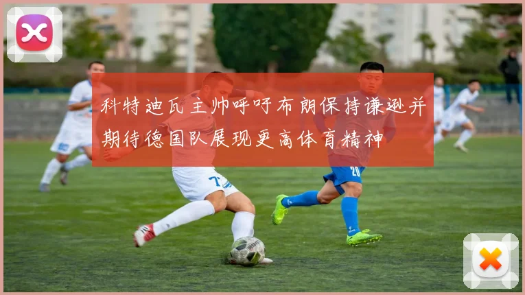 科特迪瓦主帅呼吁布朗保持谦逊并期待德国队展现更高体育精神
