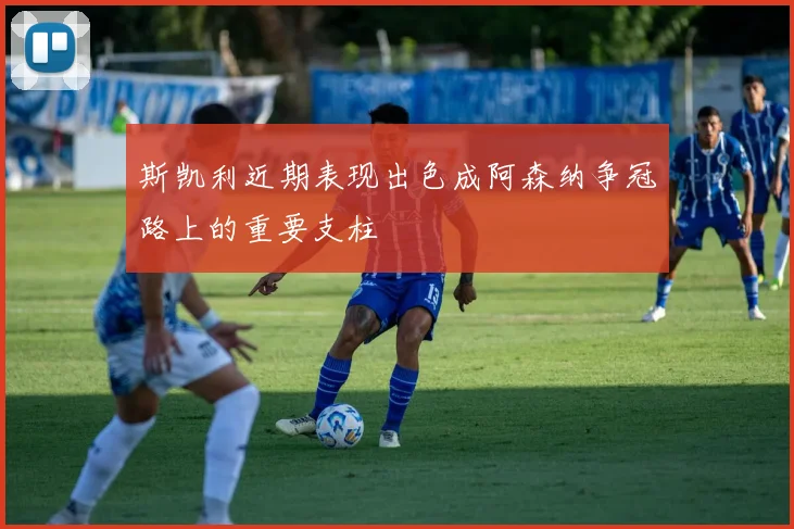 斯凯利近期表现出色成阿森纳争冠路上的重要支柱