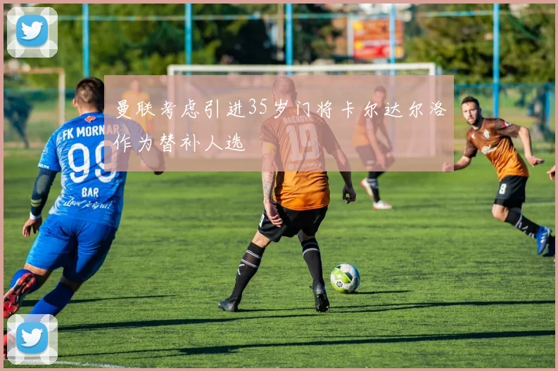 曼联考虑引进35岁门将卡尔达尔洛作为替补人选