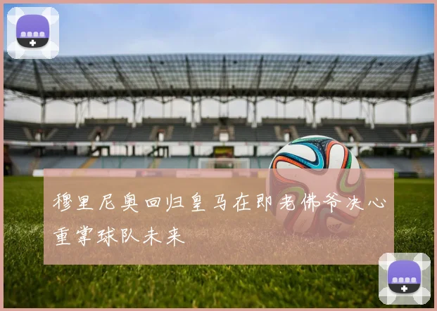 穆里尼奥回归皇马在即老佛爷决心重掌球队未来