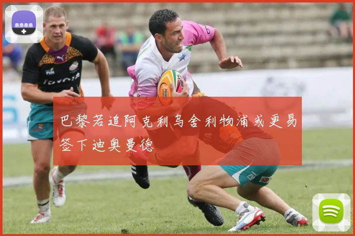 巴黎若追阿克利乌舍利物浦或更易签下迪奥曼德